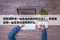 和刺激战场一起出来的游戏叫什么？，和刺激战场一起出来的游戏叫什么
