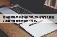 原神神里绫华圣遗物推荐绫华圣遗物怎么搭配？原神神里绫华圣遗物在哪刷？