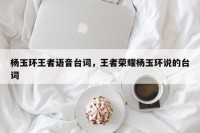 杨玉环王者语音台词，王者荣耀杨玉环说的台词