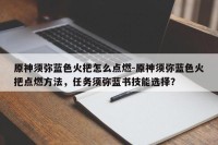 原神须弥蓝色火把怎么点燃-原神须弥蓝色火把点燃方法，任务须弥蓝书技能选择？