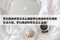 梦幻西游钟灵石怎么镶嵌梦幻西游钟灵石镶嵌方法介绍，梦幻西游钟灵石怎么合成？