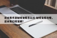 逆水寒手游秘境宝库怎么玩-秘境宝库攻略，逆水寒幻境宝藏？
