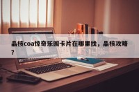 晶核coa惊奇乐园卡片在哪里找，晶核攻略？