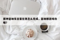 原神瑟琳生日宴任务怎么完成，瑟琳娜游戏攻略？