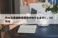 豹女在英雄联盟游戏中叫什么名字？，lol豹女