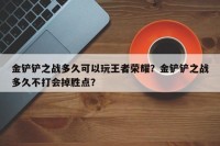 金铲铲之战多久可以玩王者荣耀？金铲铲之战多久不打会掉胜点？