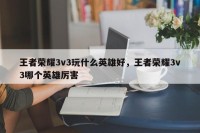 王者荣耀3v3玩什么英雄好，王者荣耀3v3哪个英雄厉害
