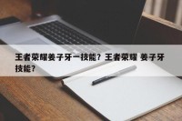 王者荣耀姜子牙一技能？王者荣耀 姜子牙 技能？