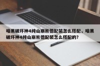 暗黑破坏神4纯山崩熊德配装怎么搭配，暗黑破坏神4纯山崩熊德配装怎么搭配的？