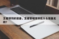王者项羽的装备，王者荣耀项羽出什么装备无敌？