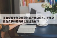 王者荣耀千年之狐上过碎片商店吗？，千年之狐在皮肤碎片商店上架过没有?？
