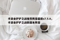 手游金铲铲之战推荐阵容最新s7.5.0，手游金铲铲之战新版本阵容