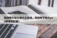 阴阳师不知火带什么御魂，阴阳师不知火pve御魂搭配图？