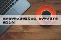 想玩金铲铲之战但是没资格，金铲铲之战不会玩怎么办？