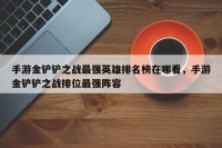 手游金铲铲之战最强英雄排名榜在哪看，手游金铲铲之战排位最强阵容