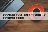 金铲铲什么段位可以一起排位打王者荣耀，金铲铲排位有段位限制吗