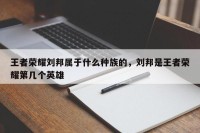 王者荣耀刘邦属于什么种族的，刘邦是王者荣耀第几个英雄