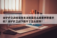 金铲铲之战安装包无法安装怎么回事啊苹果手机？金铲铲之战下载不了怎么回事？