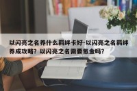 以闪亮之名养什么羁绊卡好-以闪亮之名羁绊养成攻略？以闪亮之名需要氪金吗？