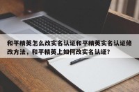 和平精英怎么改实名认证和平精英实名认证修改方法，和平精英上如何改实名认证？