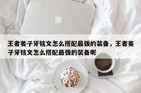 王者姜子牙铭文怎么搭配最强的装备，王者姜子牙铭文怎么搭配最强的装备呢