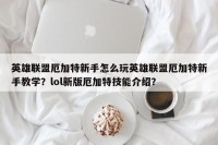 英雄联盟厄加特新手怎么玩英雄联盟厄加特新手教学？lol新版厄加特技能介绍？