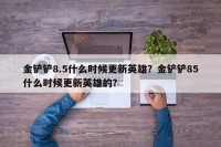 金铲铲8.5什么时候更新英雄？金铲铲85什么时候更新英雄的？