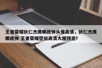 王者荣耀狄仁杰鹰眼统帅头像高清，狄仁杰鹰眼统帅 王者荣耀壁纸高清大图预览？