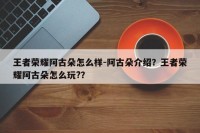 王者荣耀阿古朵怎么样-阿古朵介绍？王者荣耀阿古朵怎么玩?？