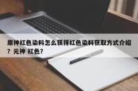 原神红色染料怎么获得红色染料获取方式介绍？元神 红色？