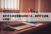 金铲铲之战在哪里玩的好一点，金铲铲之战最火的区？