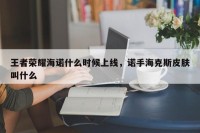 王者荣耀海诺什么时候上线，诺手海克斯皮肤叫什么