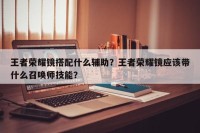 王者荣耀镜搭配什么辅助？王者荣耀镜应该带什么召唤师技能？