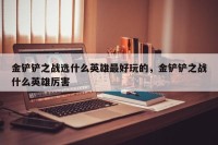 金铲铲之战选什么英雄最好玩的，金铲铲之战什么英雄厉害