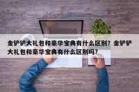金铲铲大礼包和豪华宝典有什么区别？金铲铲大礼包和豪华宝典有什么区别吗？