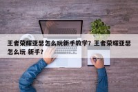 王者荣耀亚瑟怎么玩新手教学？王者荣耀亚瑟怎么玩 新手？