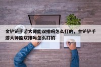 金铲铲手游大师能双排吗怎么打的，金铲铲手游大师能双排吗怎么打的