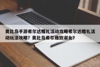奥比岛手游希尔达赠礼活动攻略希尔达赠礼活动玩法攻略？奥比岛希尔雅致淑女？