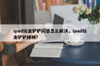 ipad玩金铲铲闪退怎么解决，ipad玩金铲铲掉帧？