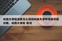 叫我大掌柜渔歌怎么得到叫我大掌柜渔歌获取攻略，叫我大掌柜 歌词