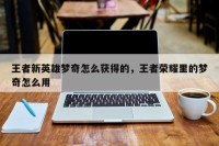 王者新英雄梦奇怎么获得的，王者荣耀里的梦奇怎么用