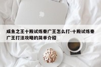 咸鱼之王十殿试炼秦广王怎么打-十殿试炼秦广王打法攻略的简单介绍