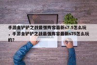 手游金铲铲之战最强阵容最新s7.5怎么玩，手游金铲铲之战最强阵容最新s75怎么玩的？
