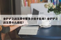 金铲铲之战五费卡要多少级才能用？金铲铲之战五费卡几级出？