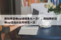 阴阳师召唤up活动多久一次？，阴阳师的召唤up活动什么时候出一次