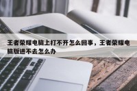 王者荣耀电脑上打不开怎么回事，王者荣耀电脑版进不去怎么办