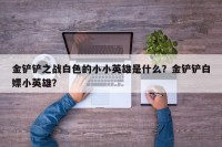 金铲铲之战白色的小小英雄是什么？金铲铲白嫖小英雄？