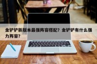 金铲铲新版本最强阵容搭配？金铲铲有什么强力阵容？