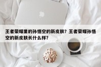 王者荣耀里的孙悟空的新皮肤？王者荣耀孙悟空的新皮肤长什么样？