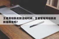 王者周瑜新皮肤活动时间，王者荣耀周瑜新皮肤是限定吗？
